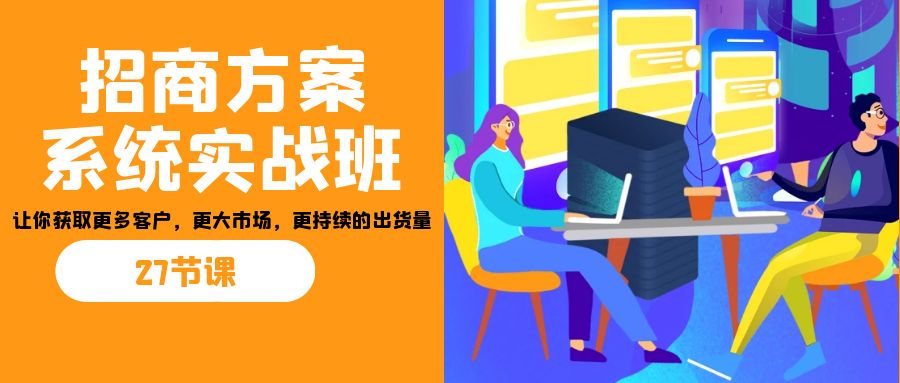 招商·方案系统实战班：让你获取更多客户，更大市场，更持续的出货量(27节)狐狸致富吧-狐狸副业网-扶苏副业网狐狸致富吧