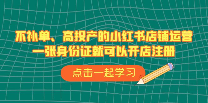不补单、高投产的小红书店铺运营，一张身份证就可以开店注册（33节课）狐狸致富吧-狐狸副业网-扶苏副业网狐狸致富吧