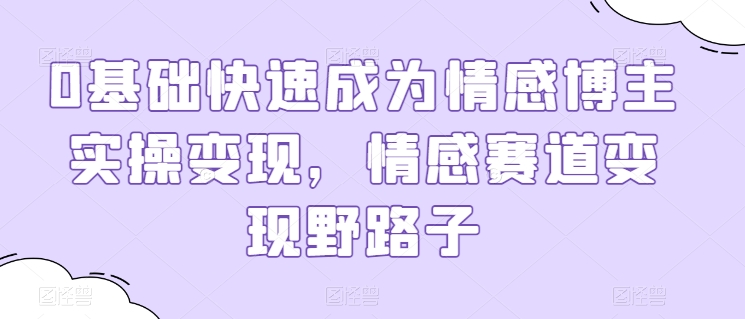 0基础快速成为情感博主实操变现，情感赛道变现野路子狐狸致富吧-狐狸副业网-扶苏副业网狐狸致富吧