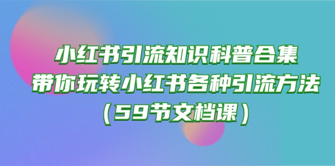 小红书引流知识科普合集，带你玩转小红书各种引流方法（59节文档课）狐狸致富吧-狐狸副业网-扶苏副业网狐狸致富吧