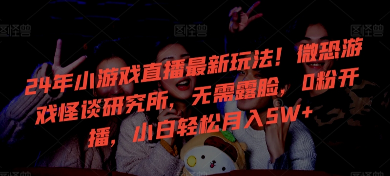 24年小游戏直播最新玩法！微恐游戏怪谈研究所，无需露脸，0粉开播，小白轻松月入5W+狐狸致富吧-狐狸副业网-扶苏副业网狐狸致富吧