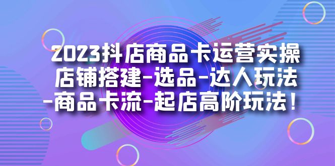 2023抖店商品卡运营实操：店铺搭建-选品-达人玩法-商品卡流-起店高阶玩玩狐狸致富吧-狐狸副业网-扶苏副业网狐狸致富吧