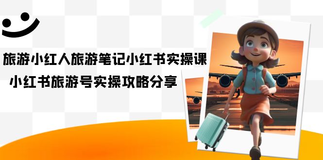 旅游小红人-旅游笔记小红书实操课，小红书旅游号实操攻略分享（8节课）狐狸致富吧-狐狸副业网-扶苏副业网狐狸致富吧