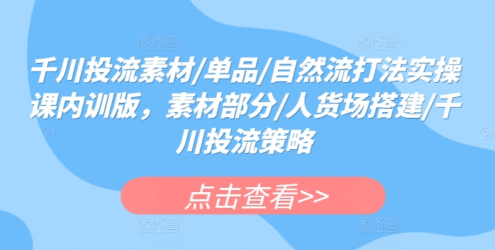 千川投流素材/单品/自然流打法实操课内训版，素材部分/人货场搭建/千川投流策略狐狸致富吧-狐狸副业网-扶苏副业网狐狸致富吧