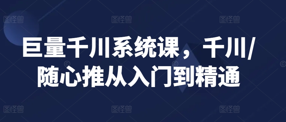巨量千川系统课，千川/随心推从入门到精通狐狸致富吧-狐狸副业网-扶苏副业网狐狸致富吧