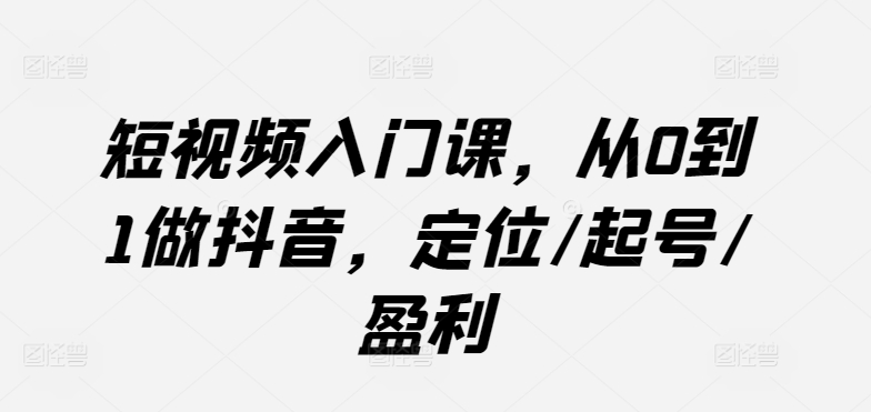 短视频入门课，从0到1做抖音，定位/起号/盈利狐狸致富吧-狐狸副业网-扶苏副业网狐狸致富吧