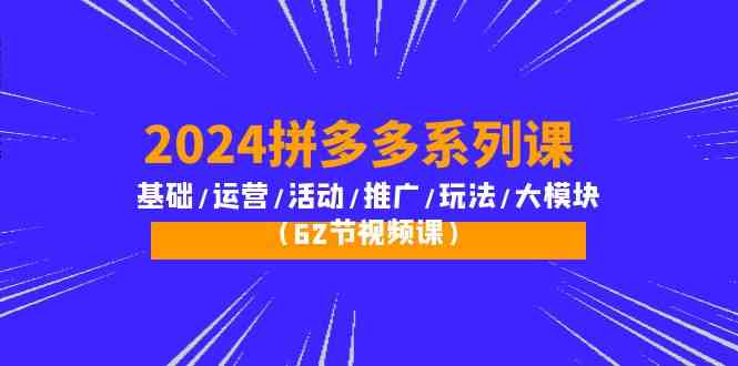 2024拼多多系列课：基础/运营/活动/推广/玩法/大模块（62节视频课）狐狸致富吧-狐狸副业网-扶苏副业网狐狸致富吧