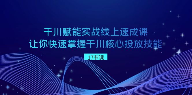 千川 赋能实战线上速成课，让你快速掌握干川核心投放技能狐狸致富吧-狐狸副业网-扶苏副业网狐狸致富吧