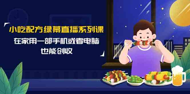 小吃配方绿幕直播系列课，在家用一部手机或者电脑也能创收（14节课）狐狸致富吧-狐狸副业网-扶苏副业网狐狸致富吧