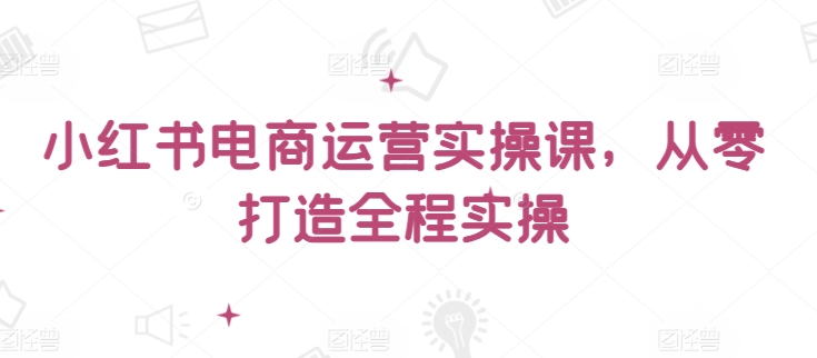 小红书电商运营实操课，​从零打造全程实操狐狸致富吧-狐狸副业网-扶苏副业网狐狸致富吧