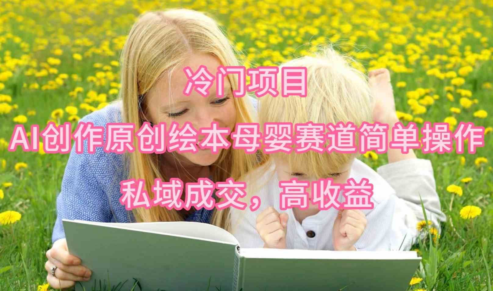 （9726期）冷门项目，AI创作原创绘本母婴赛道简单操作，私域成交，高收益狐狸致富吧-狐狸副业网-扶苏副业网狐狸致富吧