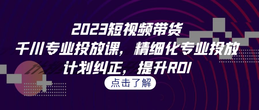 2023短视频带货-千川专业投放课，精细化专业投放，计划纠正，提升ROI狐狸致富吧-狐狸副业网-扶苏副业网狐狸致富吧