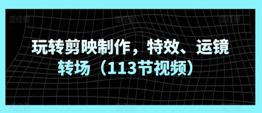 玩转剪映制作，特效、运镜转场（113节视频）狐狸致富吧-狐狸副业网-扶苏副业网狐狸致富吧