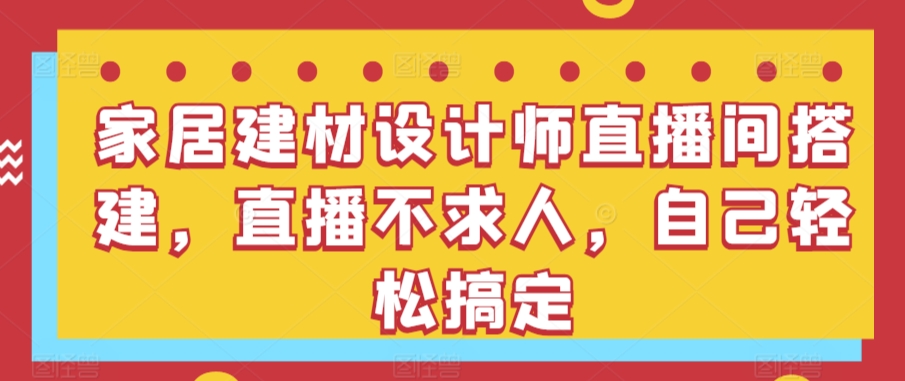 家居建材设计师直播间搭建，直播不求人，自己轻松搞定狐狸致富吧-狐狸副业网-扶苏副业网狐狸致富吧