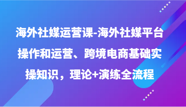 海外社媒运营课-海外社媒平台操作和运营、跨境电商基础实操知识，理论+演练全流程狐狸致富吧-狐狸副业网-扶苏副业网狐狸致富吧