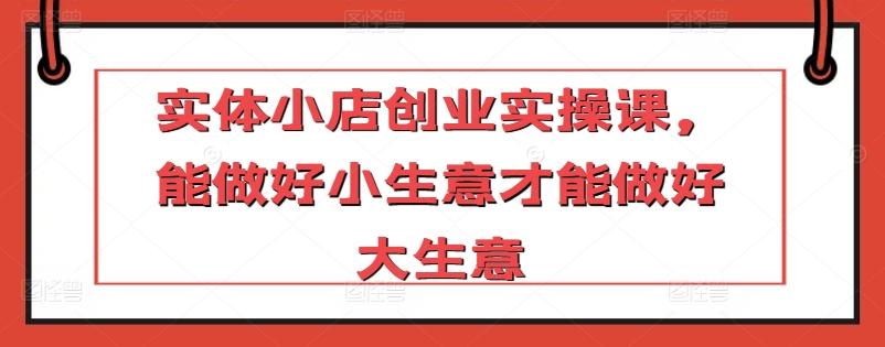 实体小店创业实操课，能做好小生意才能做好大生意狐狸致富吧-狐狸副业网-扶苏副业网狐狸致富吧