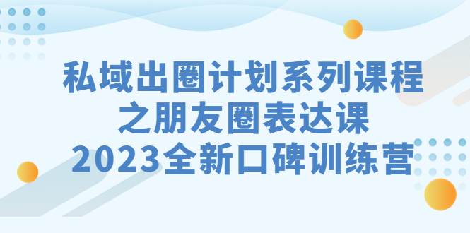 私域-出圈计划系列课程之朋友圈-表达课，2023全新口碑训练营狐狸致富吧-狐狸副业网-扶苏副业网狐狸致富吧