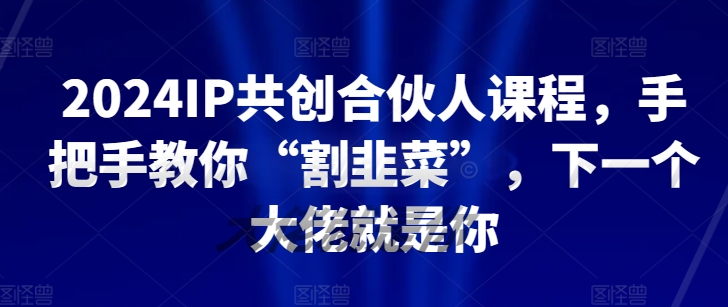 2024IP共创合伙人课程，手把手教你“割韭菜”，下一个大佬就是你狐狸致富吧-狐狸副业网-扶苏副业网狐狸致富吧