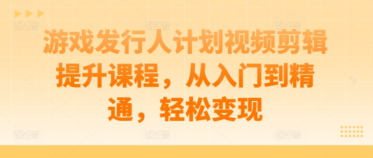 游戏发行人计划视频剪辑提升课程，从入门到精通，轻松变现狐狸致富吧-狐狸副业网-扶苏副业网狐狸致富吧
