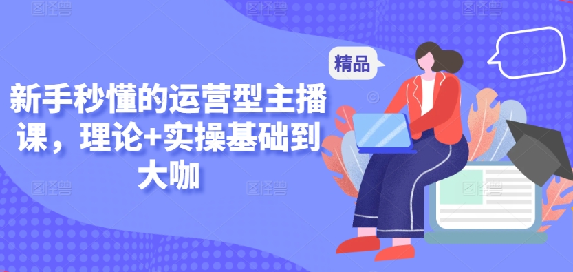 新手秒懂的运营型主播课，理论+实操基础到大咖狐狸致富吧-狐狸副业网-扶苏副业网狐狸致富吧