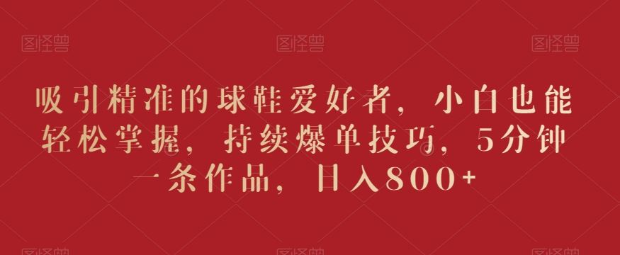 吸引精准的球鞋爱好者，小白也能轻松掌握，持续爆单技巧，5分钟一条作品，日入800+【揭秘】狐狸致富吧-狐狸副业网-扶苏副业网狐狸致富吧