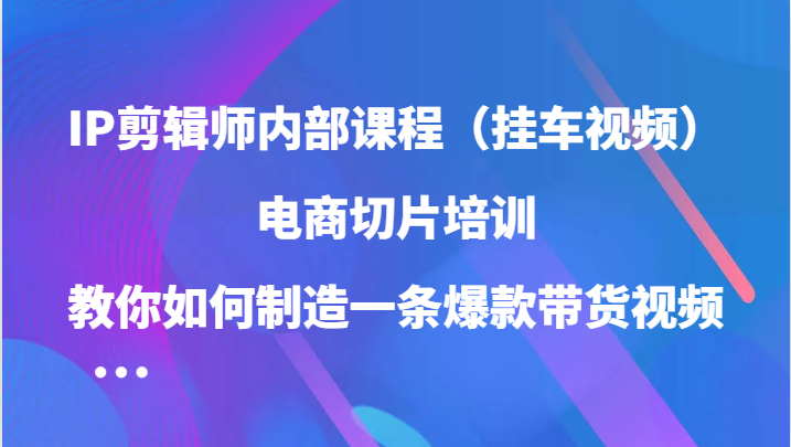 IP剪辑师内部课程（挂车视频），电商切片培训，教你如何制造一条爆款带货视频狐狸致富吧-狐狸副业网-扶苏副业网狐狸致富吧