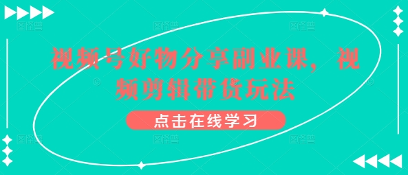 视频号好物分享副业课，视频剪辑带货玩法狐狸致富吧-狐狸副业网-扶苏副业网狐狸致富吧
