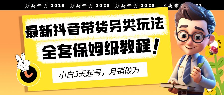 2023年最新抖音带货另类玩法，3天起号，月销破万（保姆级教程）狐狸致富吧-狐狸副业网-扶苏副业网狐狸致富吧