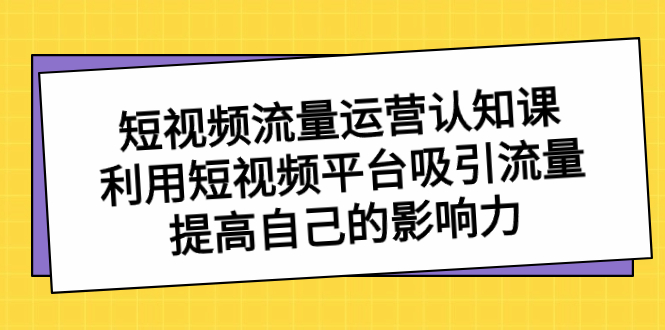 短视频流量-运营认知课，利用短视频平台吸引流量，提高自己的影响力狐狸致富吧-狐狸副业网-扶苏副业网狐狸致富吧