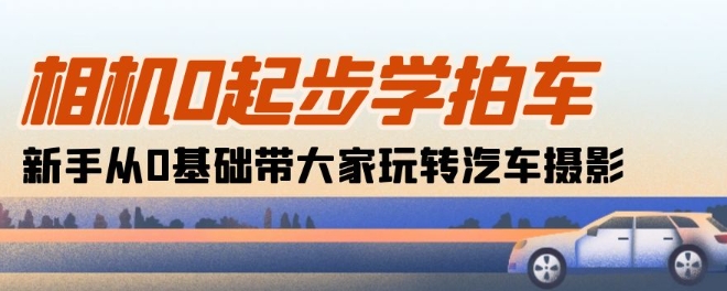 相机0起步学拍车：新手从0基础带大家玩转汽车摄影(18节课)狐狸致富吧-狐狸副业网-扶苏副业网狐狸致富吧