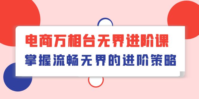 （10315期）电商 万相台无界进阶课，掌握流畅无界的进阶策略（41节课）狐狸致富吧-狐狸副业网-扶苏副业网狐狸致富吧