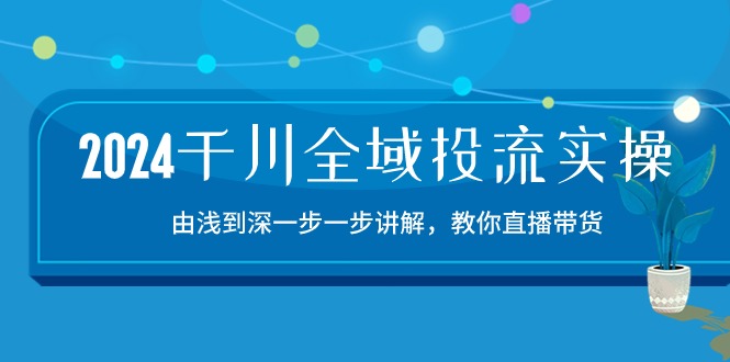 （10848期）2024千川-全域投流精品实操：由谈到深一步一步讲解，教你直播带货-15节狐狸致富吧-狐狸副业网-扶苏副业网狐狸致富吧