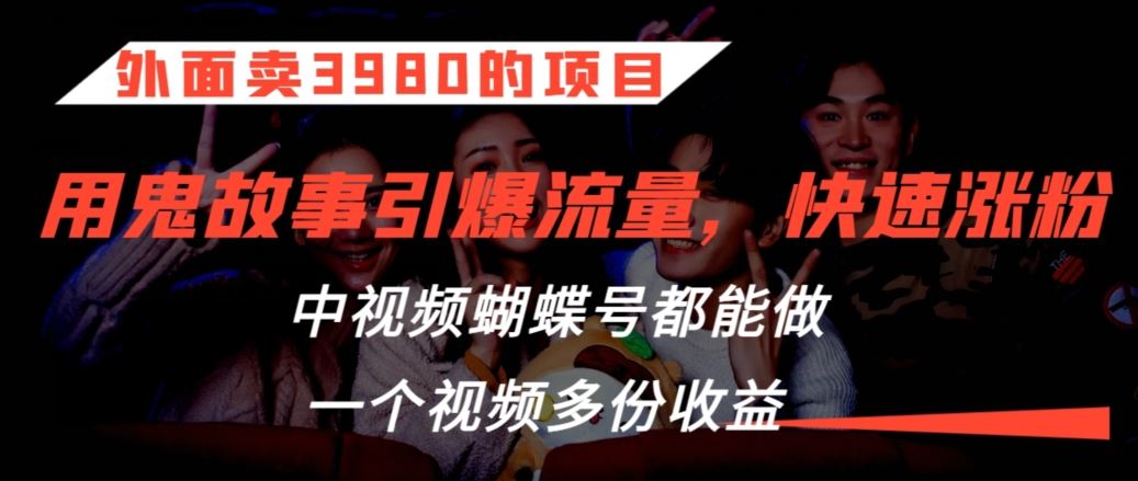 外面卖3980的项目，鬼故事引爆流量打法，中视频、蝴蝶号都能做，一个视频多份收益【揭秘】狐狸致富吧-狐狸副业网-扶苏副业网狐狸致富吧