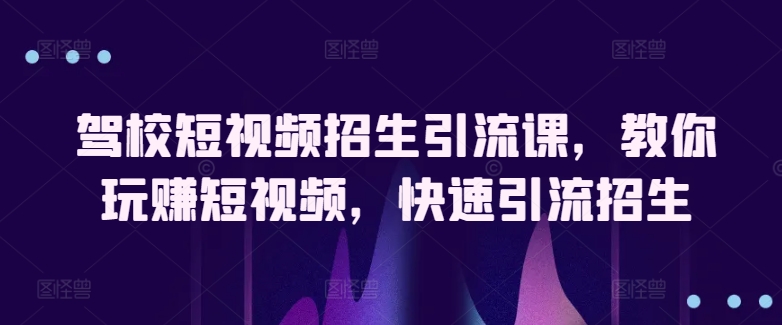驾校短视频招生引流课，教你玩赚短视频，快速引流招生狐狸致富吧-狐狸副业网-扶苏副业网狐狸致富吧