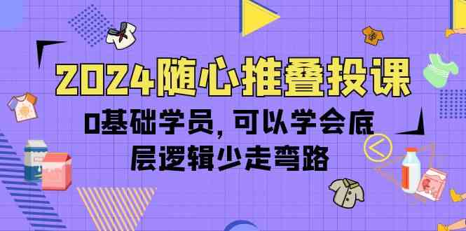 2024随心推叠投课，0基础学员，可以学会底层逻辑少走弯路（14节）狐狸致富吧-狐狸副业网-扶苏副业网狐狸致富吧