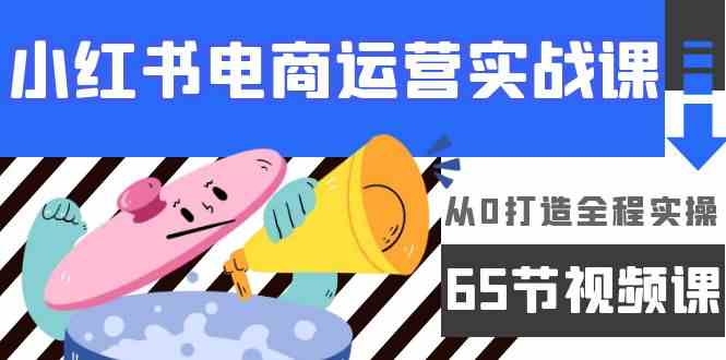 小红书电商运营实战课，​从0打造全程实操（63节视频课）狐狸致富吧-狐狸副业网-扶苏副业网狐狸致富吧