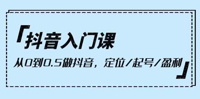 抖音入门课，从0到1做抖音，定位/起号/盈利（9节课）狐狸致富吧-狐狸副业网-扶苏副业网狐狸致富吧