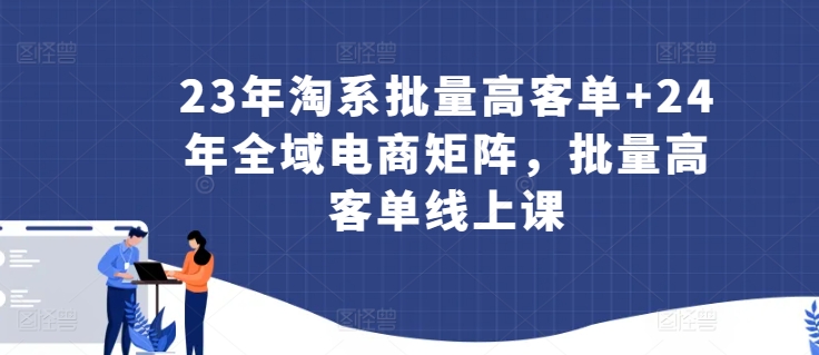 23年淘系批量高客单+24年全域电商矩阵，批量高客单线上课狐狸致富吧-狐狸副业网-扶苏副业网狐狸致富吧