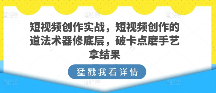 短视频创作实战，短视频创作的道法术器修底层，破卡点磨手艺拿结果狐狸致富吧-狐狸副业网-扶苏副业网狐狸致富吧