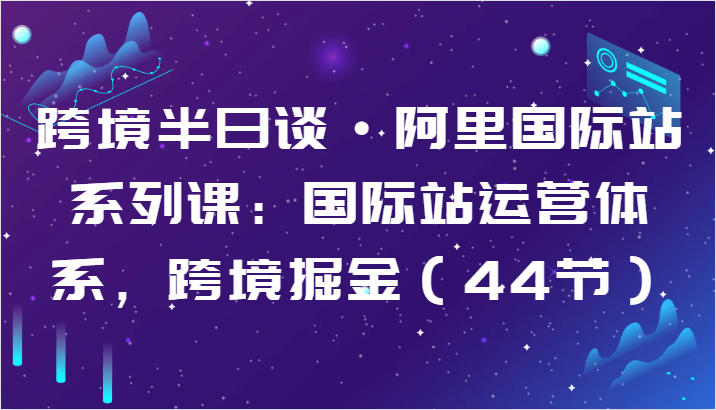 跨境半日谈·阿里国际站系列课：国际站运营体系，跨境掘金（44节）狐狸致富吧-狐狸副业网-扶苏副业网狐狸致富吧