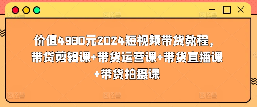 价值4980元2024短视频带货教程，带贷剪辑课+带货运营课+带货直播课+带货拍摄课狐狸致富吧-狐狸副业网-扶苏副业网狐狸致富吧