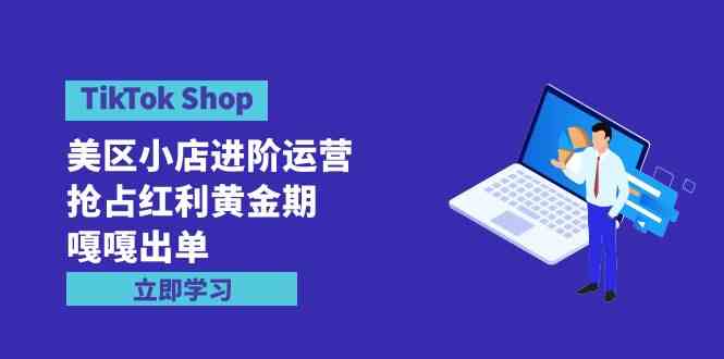 （9886期）TikTok Shop-美区小店进阶运营，抢占红利黄金期 嘎嘎出单（7节课）狐狸致富吧-狐狸副业网-扶苏副业网狐狸致富吧