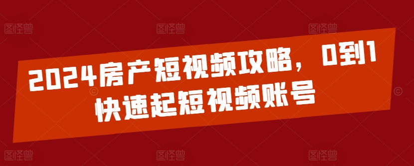 2024房产短视频攻略，0到1快速起短视频账号狐狸致富吧-狐狸副业网-扶苏副业网狐狸致富吧