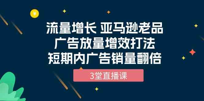 （10112期）流量增长 亚马逊老品广告放量增效打法，短期内广告销量翻倍（3堂直播课）狐狸致富吧-狐狸副业网-扶苏副业网狐狸致富吧
