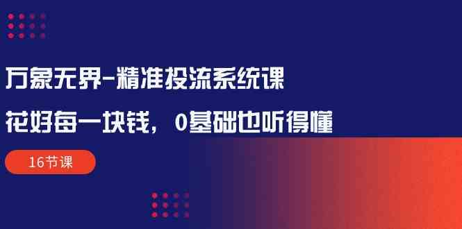 （10184期）万象无界-精准投流系统课：花好 每一块钱，0基础也听得懂（16节课）狐狸致富吧-狐狸副业网-扶苏副业网狐狸致富吧