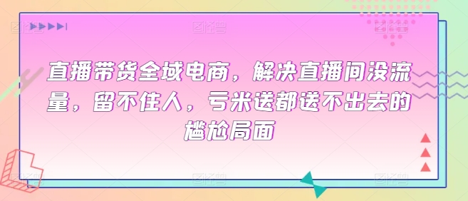 直播带货全域电商，解决直播间没流量，留不住人，亏米送都送不出去的尴尬局面狐狸致富吧-狐狸副业网-扶苏副业网狐狸致富吧