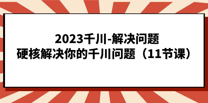 2023千川-解决问题，硬核解决你的千川问题（11节课）狐狸致富吧-狐狸副业网-扶苏副业网狐狸致富吧