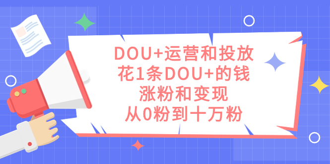 DOU+运营和投放，花1条DOU+的钱，涨粉和变现，从0粉到十万粉狐狸致富吧-狐狸副业网-扶苏副业网狐狸致富吧
