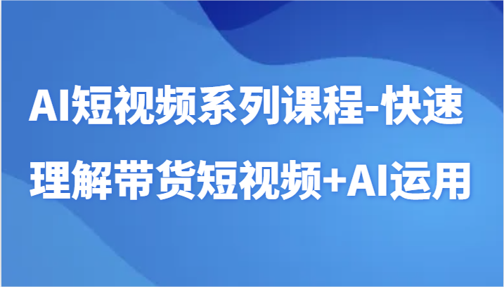AI短视频系列课程-快速理解带货短视频+AI工具短视频运用狐狸致富吧-狐狸副业网-扶苏副业网狐狸致富吧