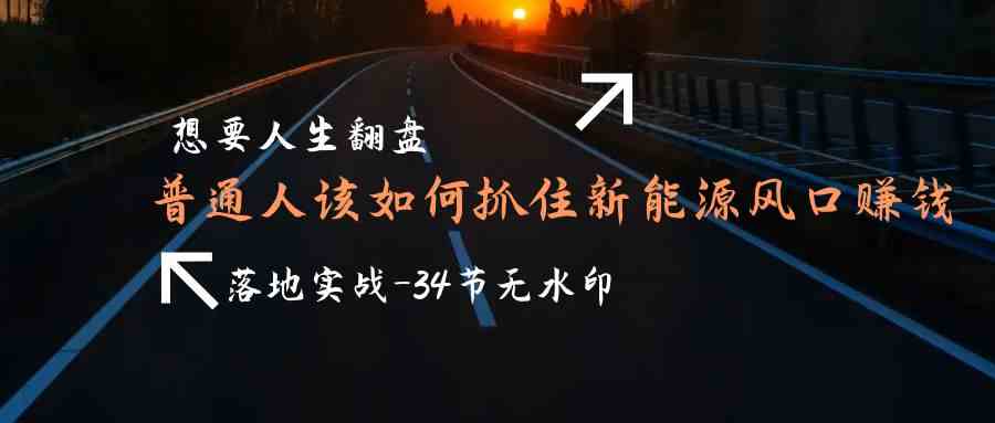 （9499期）想要人生翻盘，普通人如何抓住新能源风口赚钱，落地实战案例课-34节无水印狐狸致富吧-狐狸副业网-扶苏副业网狐狸致富吧